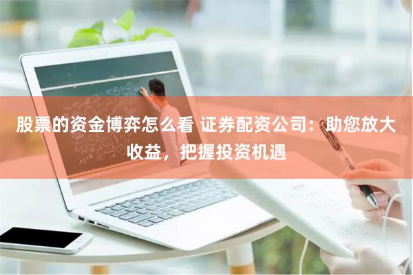股票的资金博弈怎么看 证券配资公司：助您放大收益，把握投资机遇