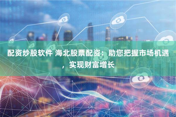 配资炒股软件 海北股票配资：助您把握市场机遇，实现财富增长