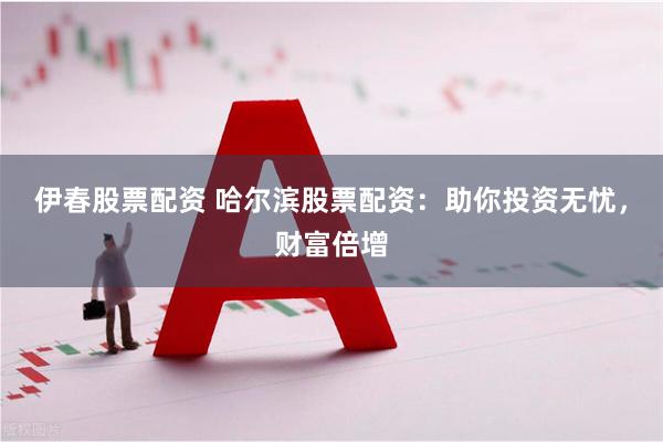 伊春股票配资 哈尔滨股票配资：助你投资无忧，财富倍增