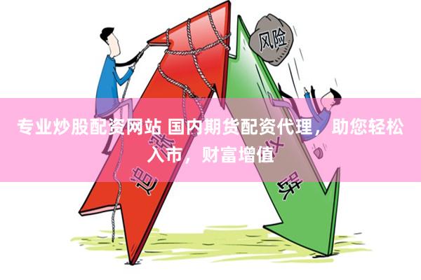 专业炒股配资网站 国内期货配资代理，助您轻松入市，财富增值