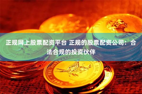 正规网上股票配资平台 正规的股票配资公司：合法合规的投资伙伴