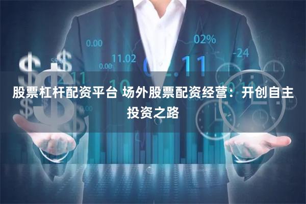 股票杠杆配资平台 场外股票配资经营：开创自主投资之路