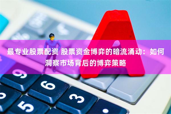 最专业股票配资 股票资金博弈的暗流涌动：如何洞察市场背后的博弈策略