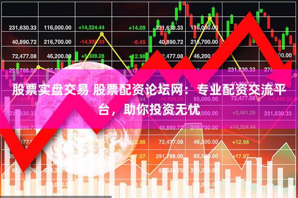 股票实盘交易 股票配资论坛网：专业配资交流平台，助你投资无忧