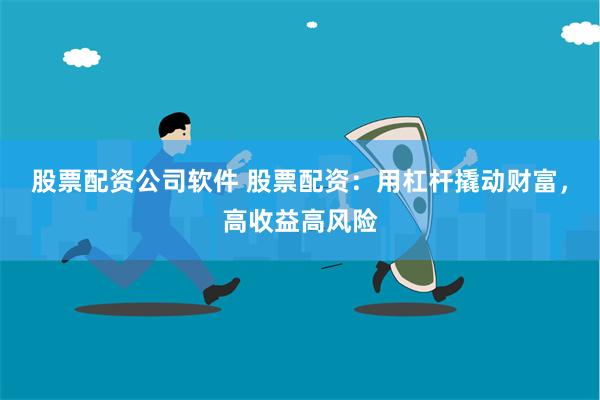 股票配资公司软件 股票配资：用杠杆撬动财富，高收益高风险