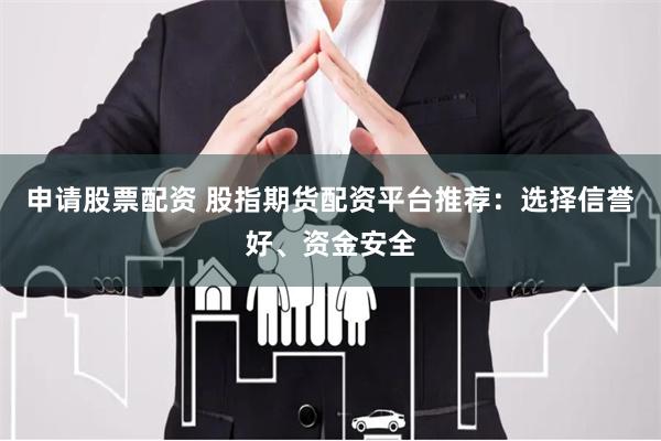 申请股票配资 股指期货配资平台推荐：选择信誉好、资金安全