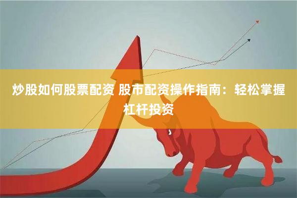炒股如何股票配资 股市配资操作指南：轻松掌握杠杆投资