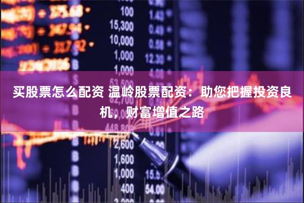 买股票怎么配资 温岭股票配资：助您把握投资良机，财富增值之路