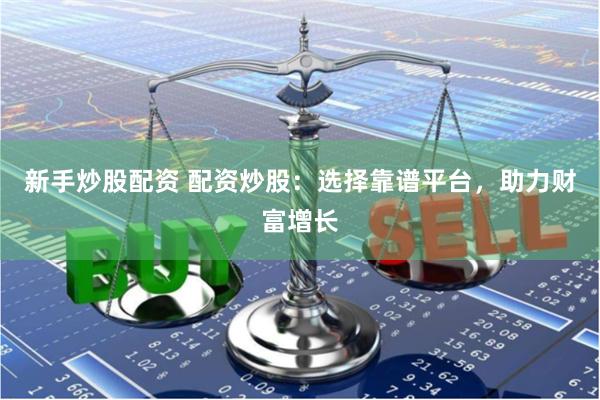 新手炒股配资 配资炒股：选择靠谱平台，助力财富增长