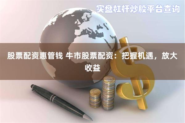 股票配资惠管钱 牛市股票配资：把握机遇，放大收益
