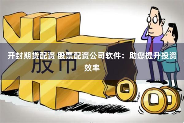 开封期货配资 股票配资公司软件：助您提升投资效率