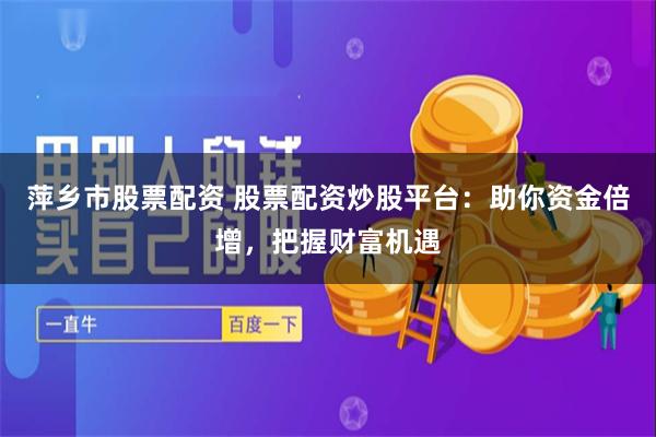 萍乡市股票配资 股票配资炒股平台：助你资金倍增，把握财富机遇