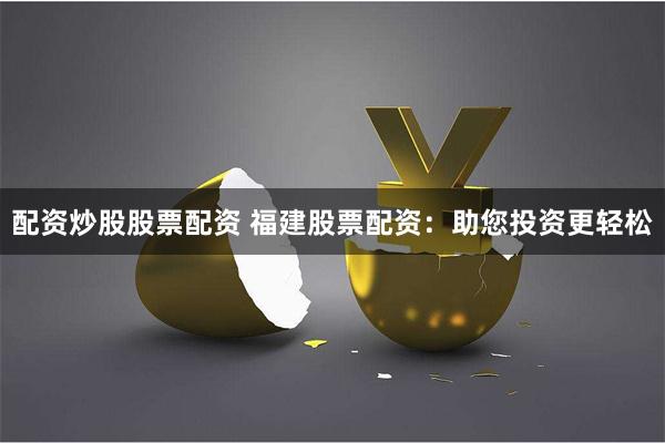 配资炒股股票配资 福建股票配资：助您投资更轻松