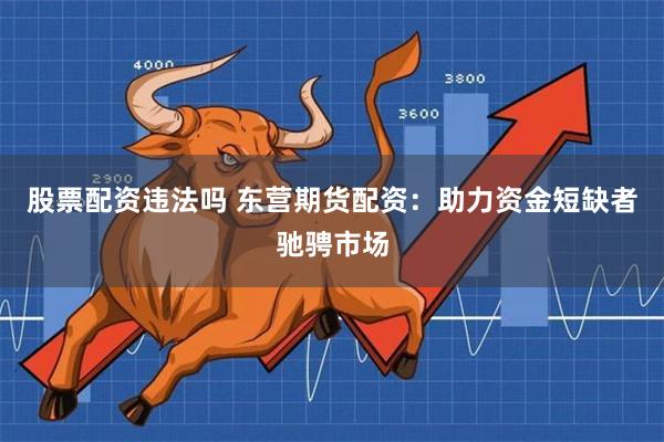 股票配资违法吗 东营期货配资：助力资金短缺者驰骋市场