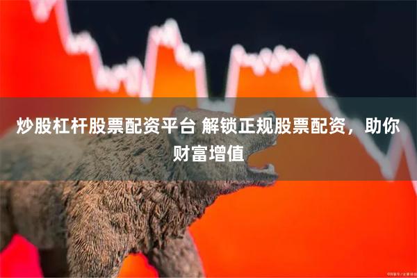 炒股杠杆股票配资平台 解锁正规股票配资，助你财富增值