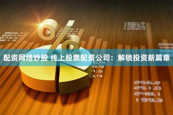 配资网络炒股 线上股票配资公司：解锁投资新篇章