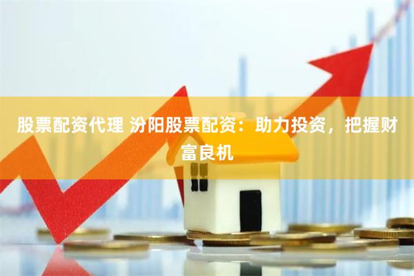 股票配资代理 汾阳股票配资：助力投资，把握财富良机