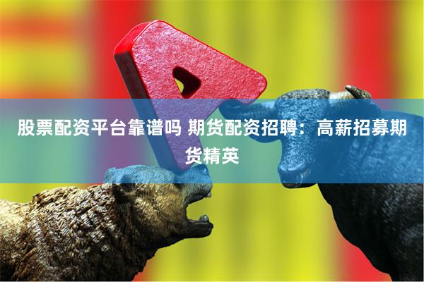 股票配资平台靠谱吗 期货配资招聘：高薪招募期货精英