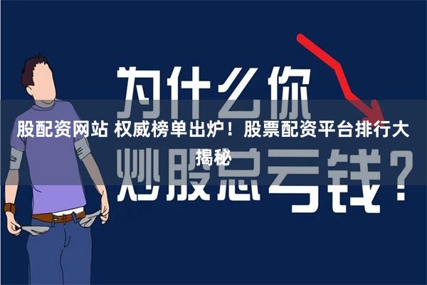 股配资网站 权威榜单出炉！股票配资平台排行大揭秘