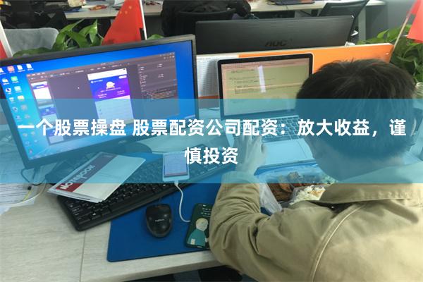 一个股票操盘 股票配资公司配资：放大收益，谨慎投资