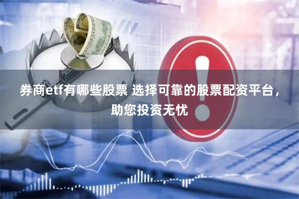 券商etf有哪些股票 选择可靠的股票配资平台，助您投资无忧