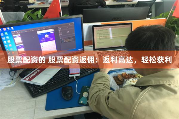 股票配资的 股票配资返佣：返利高达，轻松获利