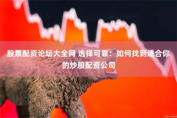 股票配资论坛大全网 选择可靠：如何找到适合你的炒股配资公司