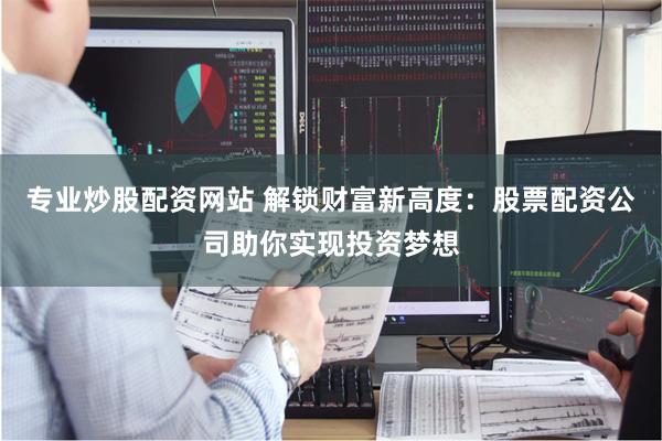专业炒股配资网站 解锁财富新高度：股票配资公司助你实现投资梦想
