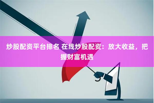 炒股配资平台排名 在线炒股配资：放大收益，把握财富机遇