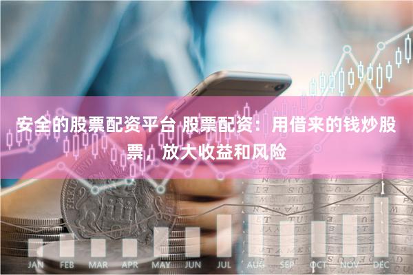 安全的股票配资平台 股票配资：用借来的钱炒股票，放大收益和风险