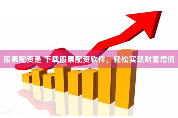 股票配资是 下载股票配资软件，轻松实现财富增值