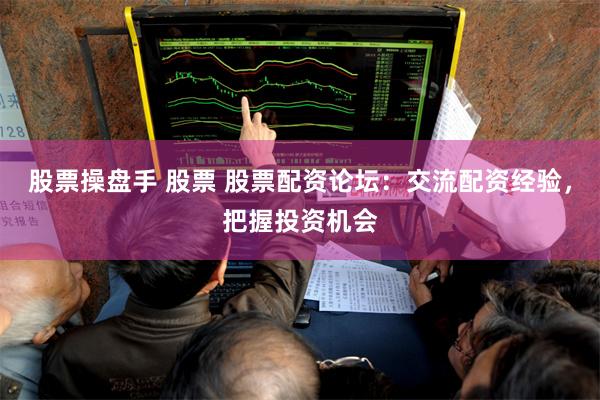 股票操盘手 股票 股票配资论坛：交流配资经验，把握投资机会