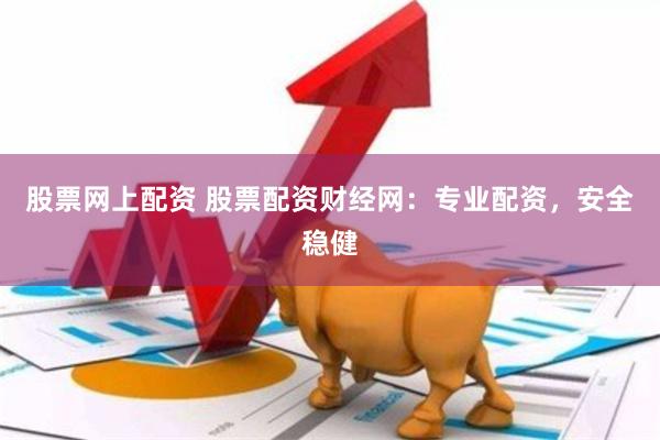 股票网上配资 股票配资财经网：专业配资，安全稳健