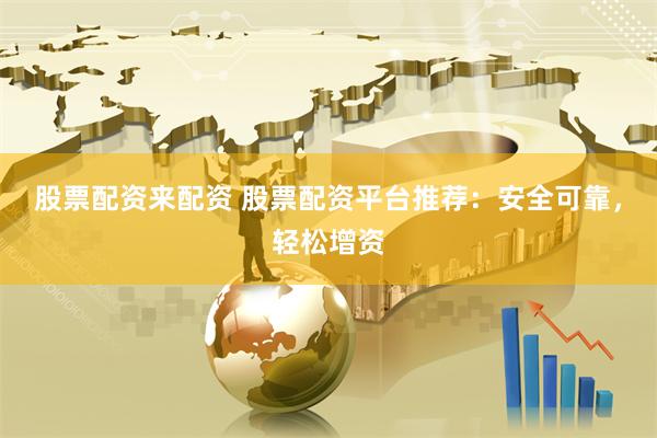 股票配资来配资 股票配资平台推荐：安全可靠，轻松增资