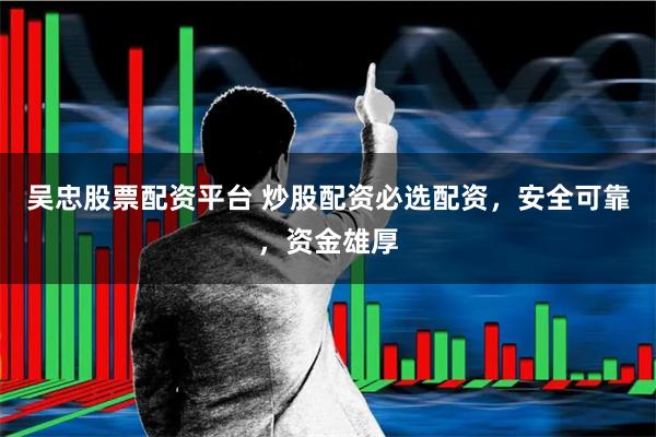吴忠股票配资平台 炒股配资必选配资，安全可靠，资金雄厚