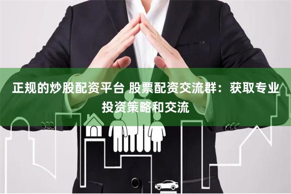正规的炒股配资平台 股票配资交流群：获取专业投资策略和交流
