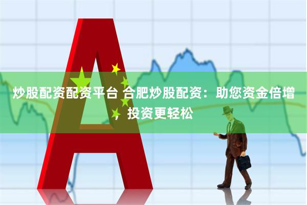 炒股配资配资平台 合肥炒股配资：助您资金倍增，投资更轻松