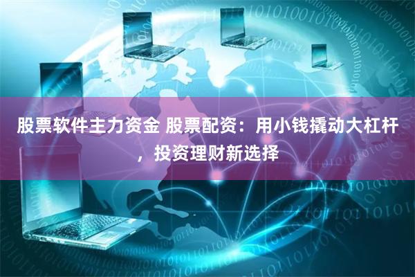 股票软件主力资金 股票配资：用小钱撬动大杠杆，投资理财新选择
