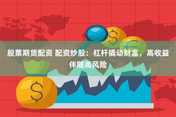 股票期货配资 配资炒股：杠杆撬动财富，高收益伴随高风险