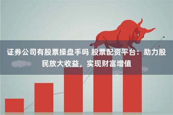 证券公司有股票操盘手吗 股票配资平台：助力股民放大收益，实现财富增值