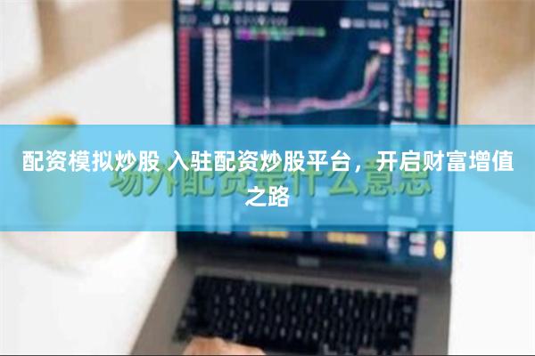 配资模拟炒股 入驻配资炒股平台，开启财富增值之路