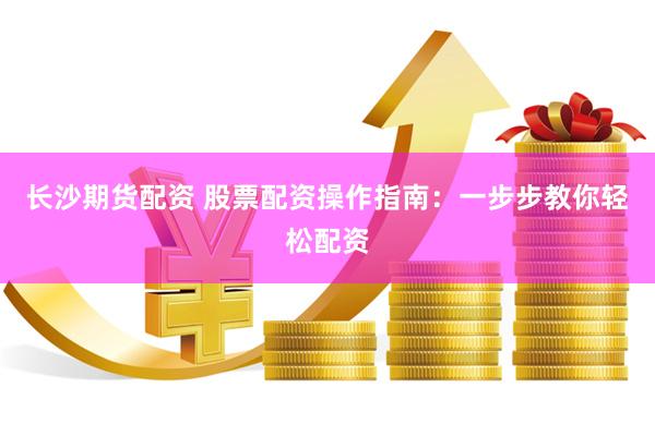 长沙期货配资 股票配资操作指南：一步步教你轻松配资
