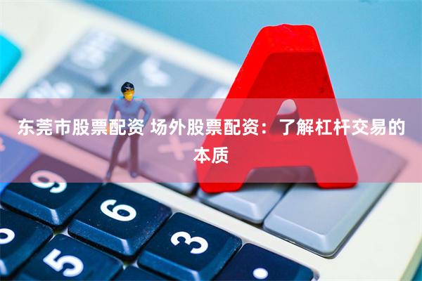 东莞市股票配资 场外股票配资：了解杠杆交易的本质