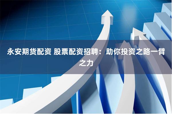 永安期货配资 股票配资招聘：助你投资之路一臂之力