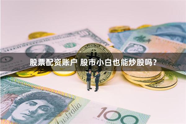 股票配资账户 股市小白也能炒股吗？