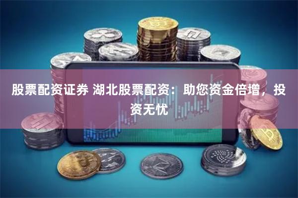 股票配资证券 湖北股票配资：助您资金倍增，投资无忧