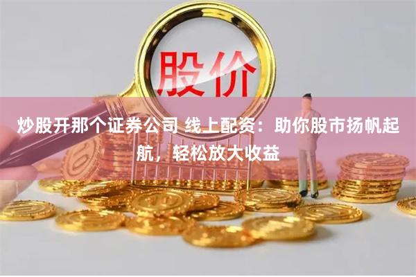 炒股开那个证券公司 线上配资：助你股市扬帆起航，轻松放大收益