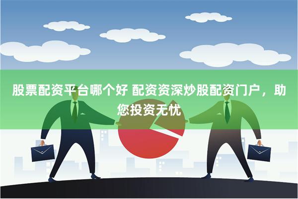 股票配资平台哪个好 配资资深炒股配资门户，助您投资无忧