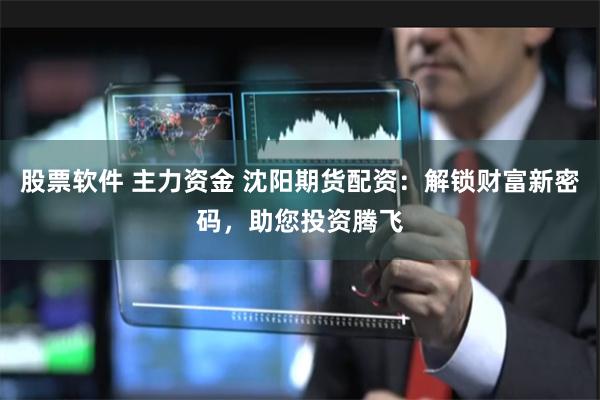 股票软件 主力资金 沈阳期货配资：解锁财富新密码，助您投资腾飞
