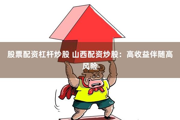 股票配资杠杆炒股 山西配资炒股：高收益伴随高风险